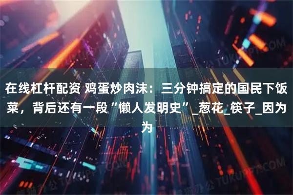 在线杠杆配资 鸡蛋炒肉沫：三分钟搞定的国民下饭菜，背后还有一段“懒人发明史”_葱花_筷子_因为