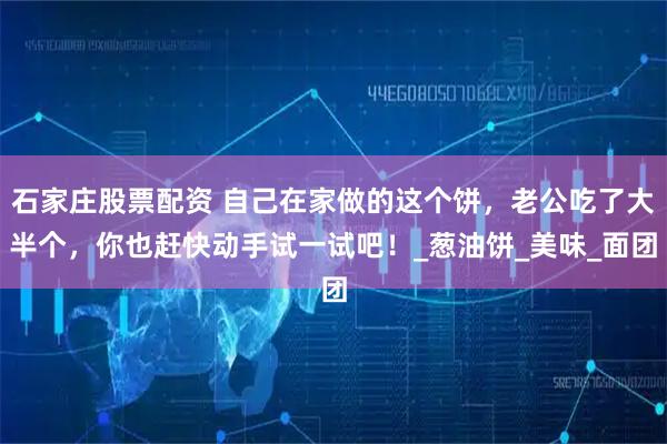 石家庄股票配资 自己在家做的这个饼，老公吃了大半个，你也赶快动手试一试吧！_葱油饼_美味_面团