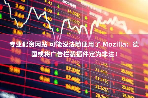 专业配资网站 可能没法随便用了 Mozilla：德国或将广告拦截插件定为非法！