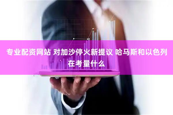 专业配资网站 对加沙停火新提议 哈马斯和以色列在考量什么