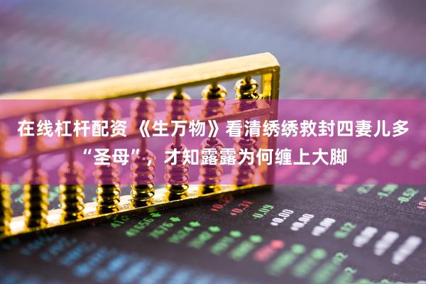 在线杠杆配资 《生万物》看清绣绣救封四妻儿多“圣母”，才知露露为何缠上大脚