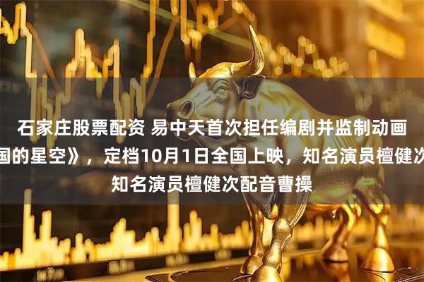 石家庄股票配资 易中天首次担任编剧并监制动画电影《三国的星空》，定档10月1日全国上映，知名演员檀健次配音曹操