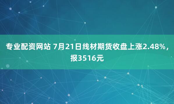 专业配资网站 7月21日线材期货收盘上涨2.48%，报3516元