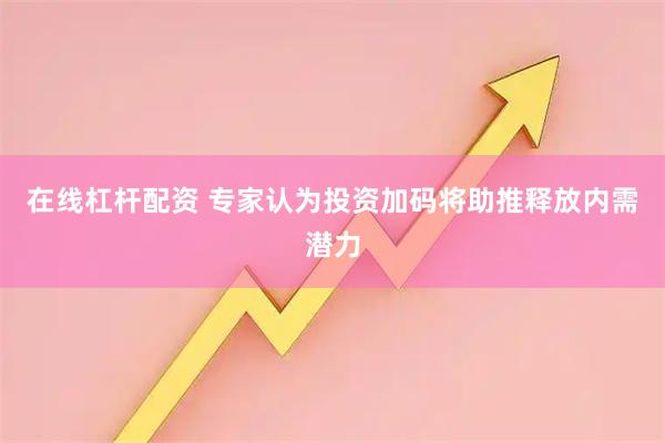 在线杠杆配资 专家认为投资加码将助推释放内需潜力