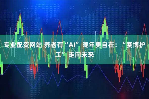 专业配资网站 养老有“AI” 晚年更自在：“赛博护工” 走向未来