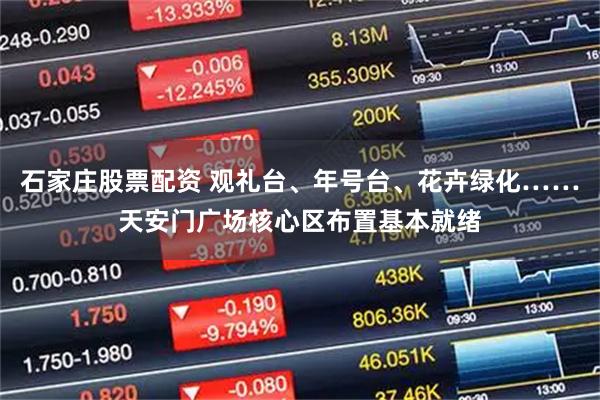 石家庄股票配资 观礼台、年号台、花卉绿化……天安门广场核心区布置基本就绪