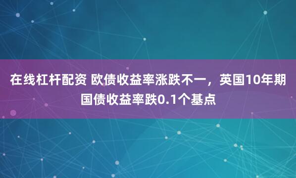 在线杠杆配资 欧债收益率涨跌不一，英国10年期国债收益率跌0.1个基点