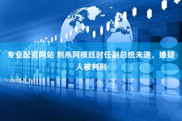 专业配资网站 刺杀阿根廷时任副总统未遂，嫌疑人被判刑