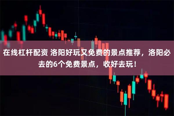 在线杠杆配资 洛阳好玩又免费的景点推荐，洛阳必去的6个免费景点，收好去玩！