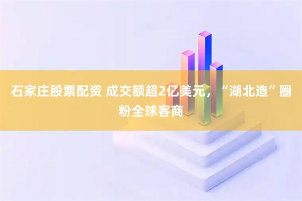 石家庄股票配资 成交额超2亿美元，“湖北造”圈粉全球客商