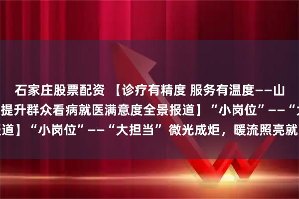 石家庄股票配资 【诊疗有精度 服务有温度——山东大学齐鲁医院(青岛)提升群众看病就医满意度全景报道】“小岗位”——“大担当” 微光成炬，暖流照亮就医路