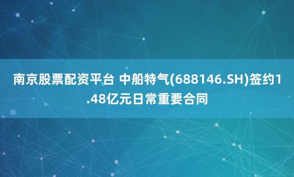 南京股票配资平台 中船特气(688146.SH)签约1.48亿元日常重要合同