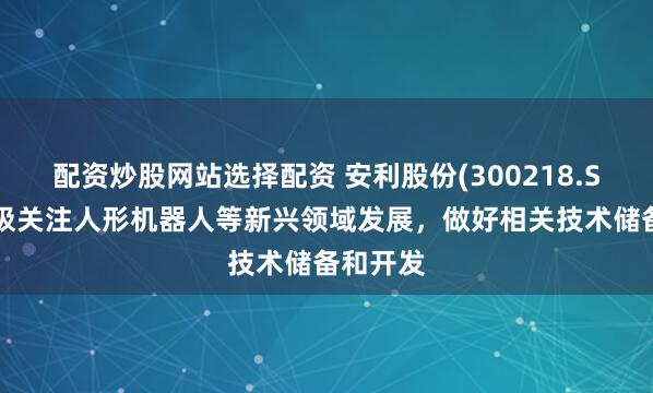 配资炒股网站选择配资 安利股份(300218.SZ)：积极关注人形机器人等新兴领域发展，做好相关技术储备和开发