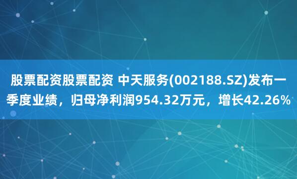 股票配资股票配资 中天服务(002188.SZ)发布一季度业绩，归母净利润954.32万元，增长42.26%