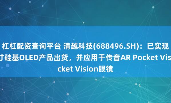 杠杠配资查询平台 清越科技(688496.SH)：已实现0.71英寸硅基OLED产品出货，并应用于传音AR Pocket Vision眼镜