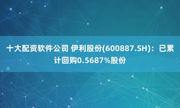 十大配资软件公司 伊利股份(600887.SH)：已累计回购0.5687%股份