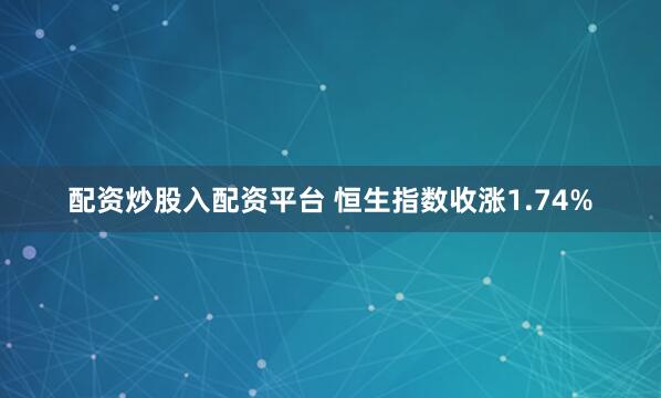 配资炒股入配资平台 恒生指数收涨1.74%
