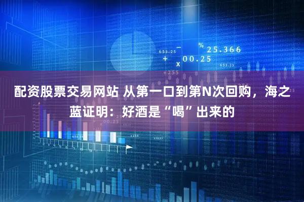 配资股票交易网站 从第一口到第N次回购，海之蓝证明：好酒是“喝”出来的