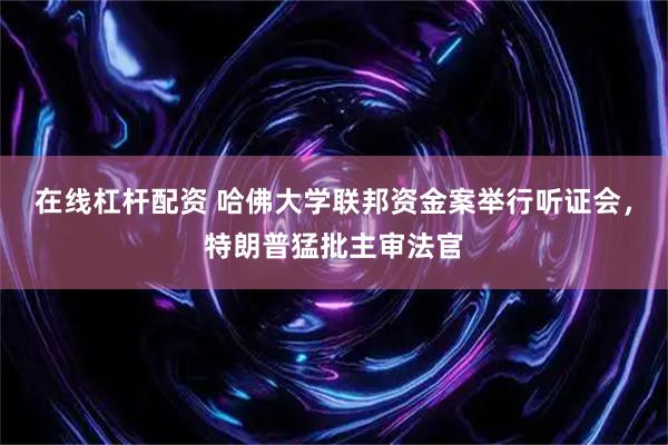 在线杠杆配资 哈佛大学联邦资金案举行听证会，特朗普猛批主审法官
