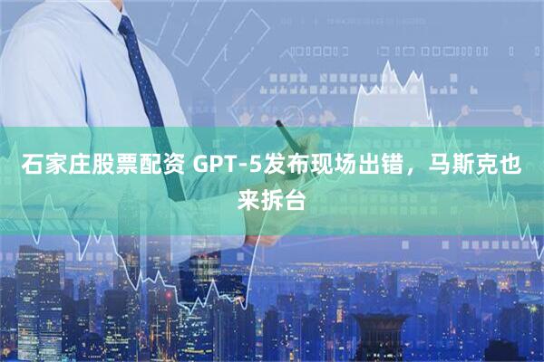 石家庄股票配资 GPT-5发布现场出错，马斯克也来拆台