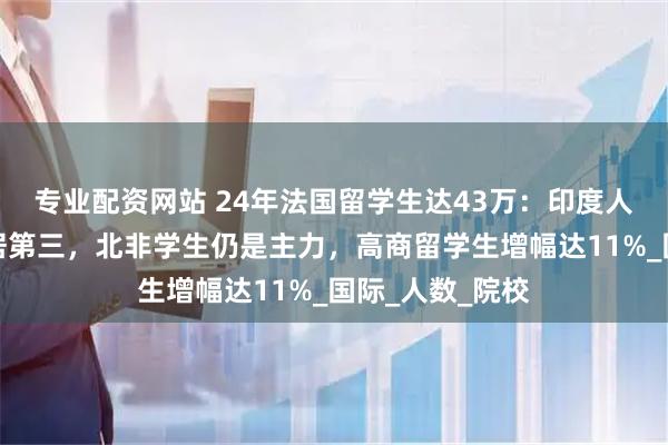 专业配资网站 24年法国留学生达43万：印度人猛增，中国稳居第三，北非学生仍是主力，高商留学生增幅达11%_国际_人数_院校
