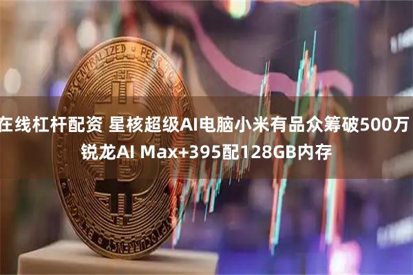 在线杠杆配资 星核超级AI电脑小米有品众筹破500万！锐龙AI Max+395配128GB内存