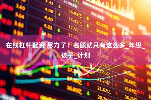 在线杠杆配资 尽力了！名额就只有这么多_年级_孩子_计划
